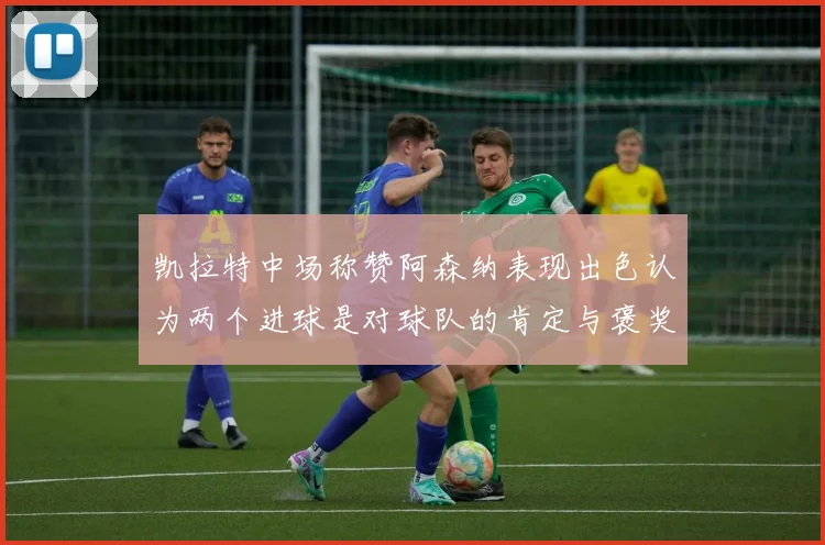凯拉特中场称赞阿森纳表现出色认为两个进球是对球队的肯定与褒奖
