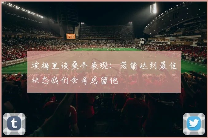 埃梅里谈桑乔表现：若能达到最佳状态我们会考虑留他