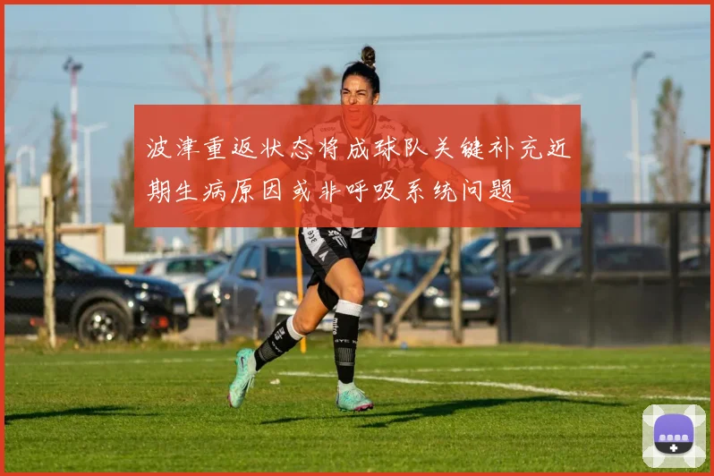 波津重返状态将成球队关键补充近期生病原因或非呼吸系统问题