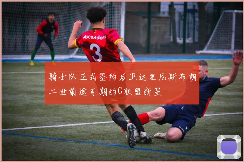 骑士队正式签约后卫达里厄斯布朗二世前途可期的G联盟新星