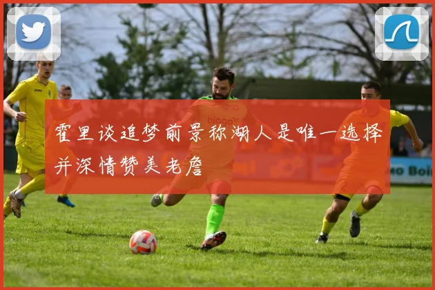 霍里谈追梦前景称湖人是唯一选择并深情赞美老詹