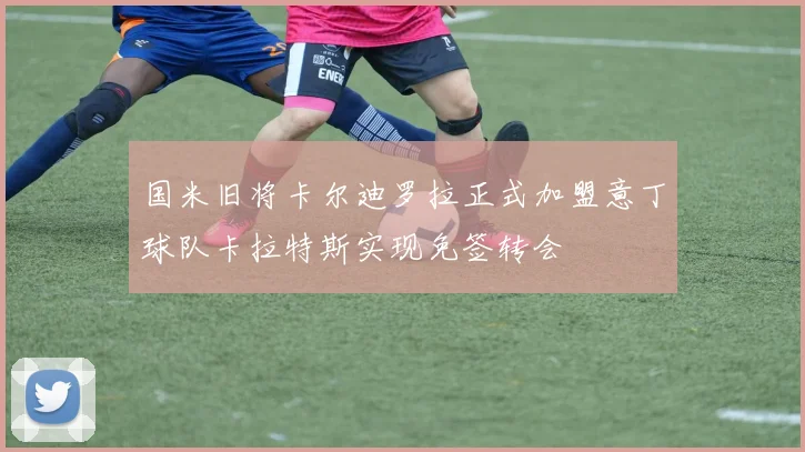 国米旧将卡尔迪罗拉正式加盟意丁球队卡拉特斯实现免签转会