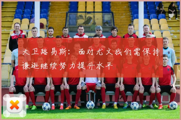 大卫路易斯：面对尤文我们需保持谦逊继续努力提升水平
