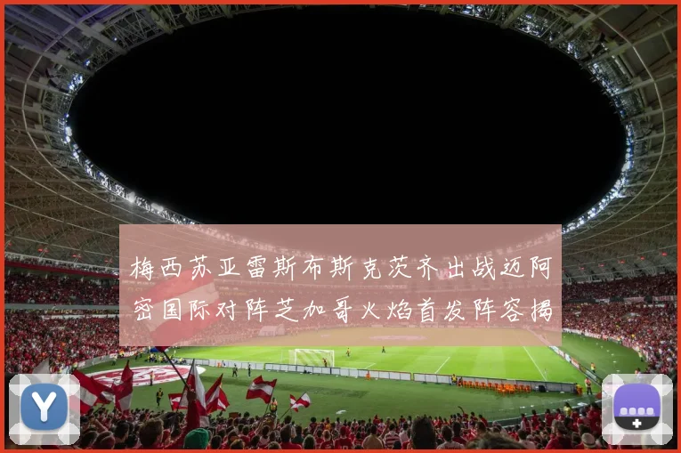 梅西苏亚雷斯布斯克茨齐出战迈阿密国际对阵芝加哥火焰首发阵容揭晓