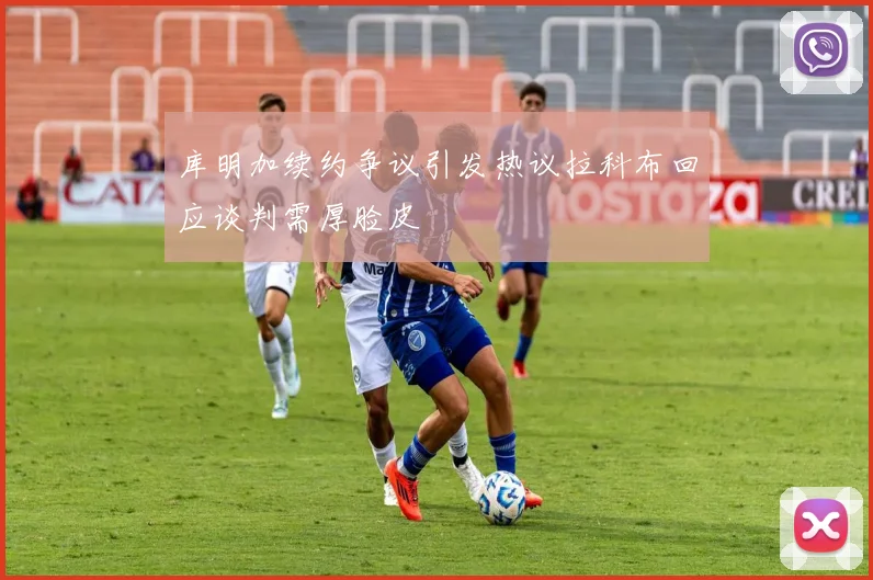库明加续约争议引发热议拉科布回应谈判需厚脸皮