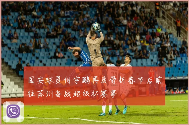 国安球员何宇鹏再度骨折春节后前往苏州备战超级杯赛事