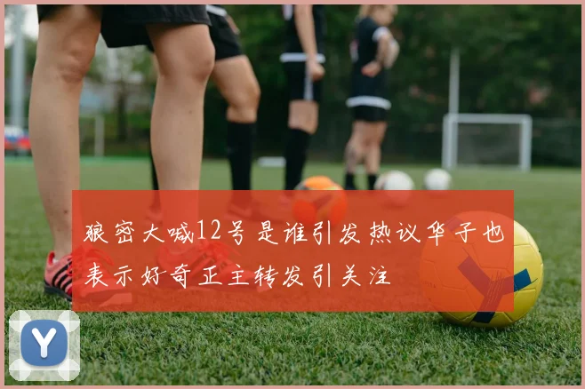 狼密大喊12号是谁引发热议华子也表示好奇正主转发引关注