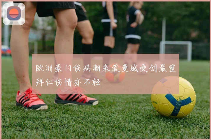 欧洲豪门伤病潮来袭曼城受创最重拜仁伤情亦不轻