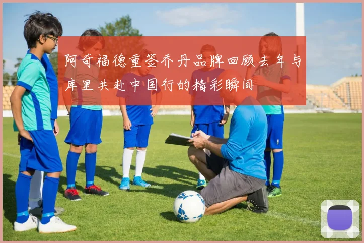 阿奇福德重签乔丹品牌回顾去年与库里共赴中国行的精彩瞬间