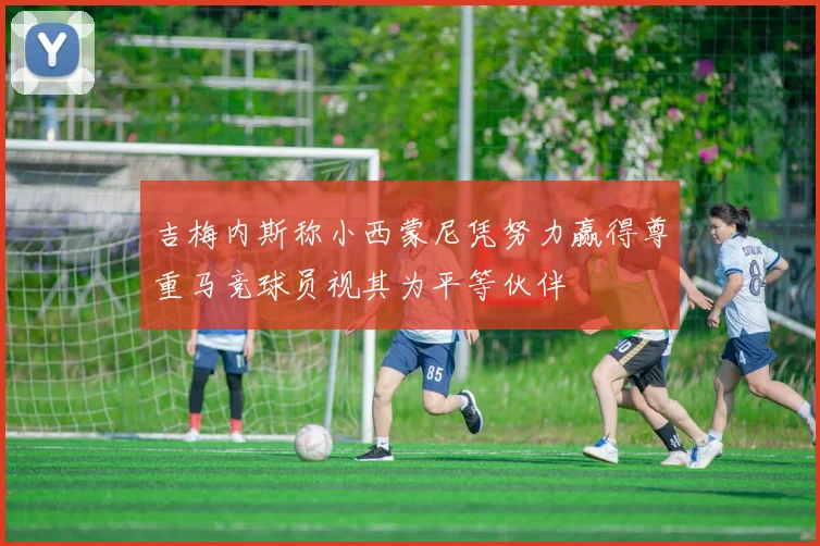 吉梅内斯称小西蒙尼凭努力赢得尊重马竞球员视其为平等伙伴