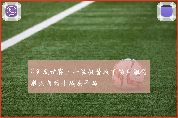 C罗友谊赛上半场被替换下场利雅得胜利与对手战成平局