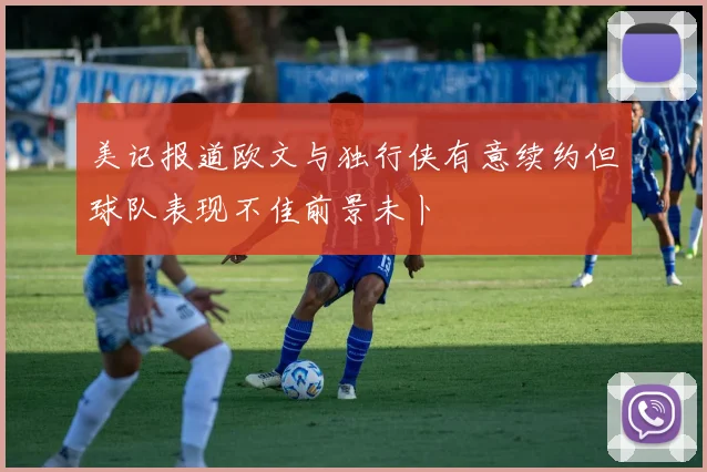 美记报道欧文与独行侠有意续约但球队表现不佳前景未卜