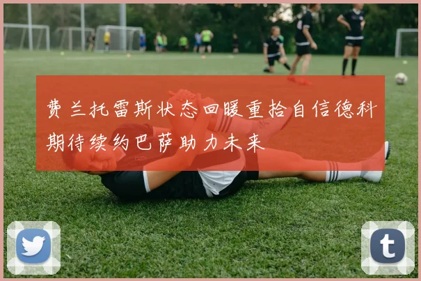 费兰托雷斯状态回暖重拾自信德科期待续约巴萨助力未来