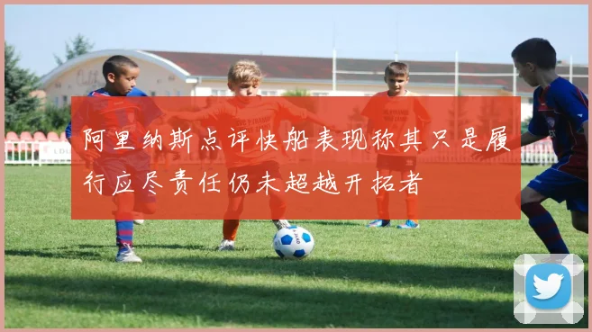阿里纳斯点评快船表现称其只是履行应尽责任仍未超越开拓者