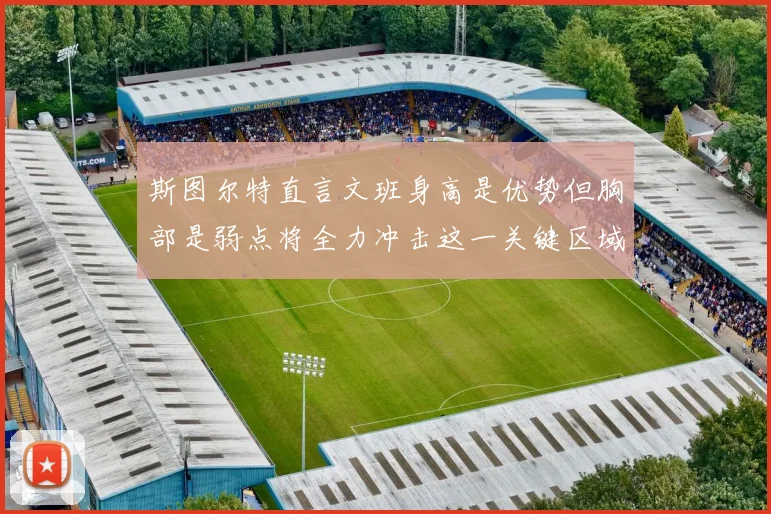 斯图尔特直言文班身高是优势但胸部是弱点将全力冲击这一关键区域