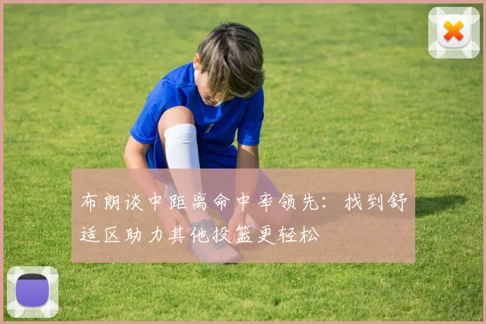 布朗谈中距离命中率领先：找到舒适区助力其他投篮更轻松