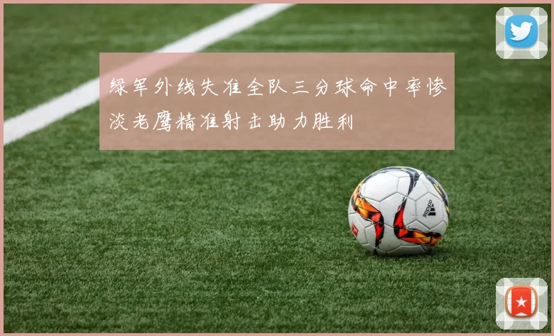 绿军外线失准全队三分球命中率惨淡老鹰精准射击助力胜利