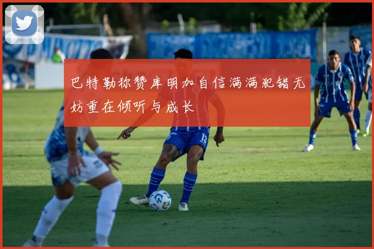 巴特勒称赞库明加自信满满犯错无妨重在倾听与成长