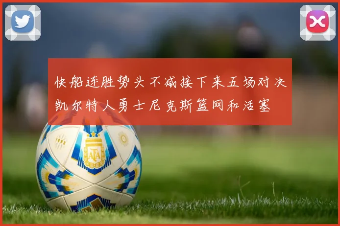 快船连胜势头不减接下来五场对决凯尔特人勇士尼克斯篮网和活塞