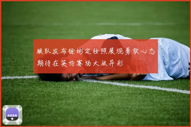 狼队发布徐彬定妆照展现勇敢心态期待在英伦赛场大放异彩