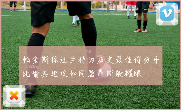 帕金斯称杜兰特为历史最佳得分手比喻其进攻如同碧昂斯般耀眼