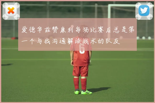 爱德华兹赞康利每场比赛后总是第一个与我沟通解读战术的队友