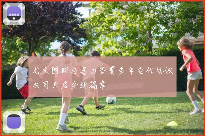 尤文图斯与喜力签署多年合作协议共同开启全新篇章