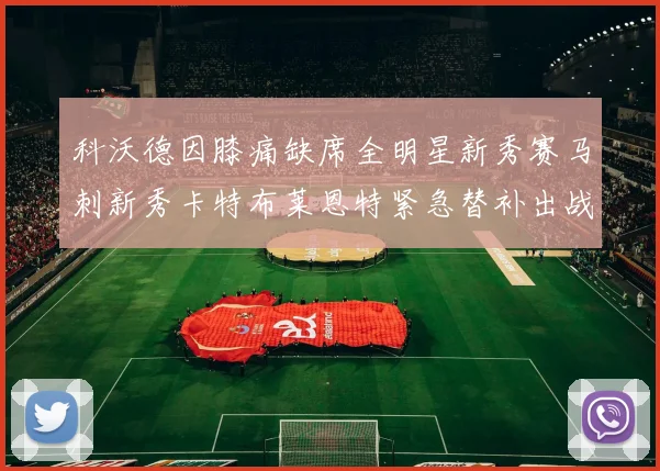 科沃德因膝痛缺席全明星新秀赛马刺新秀卡特布莱恩特紧急替补出战
