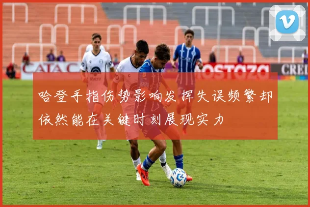 哈登手指伤势影响发挥失误频繁却依然能在关键时刻展现实力