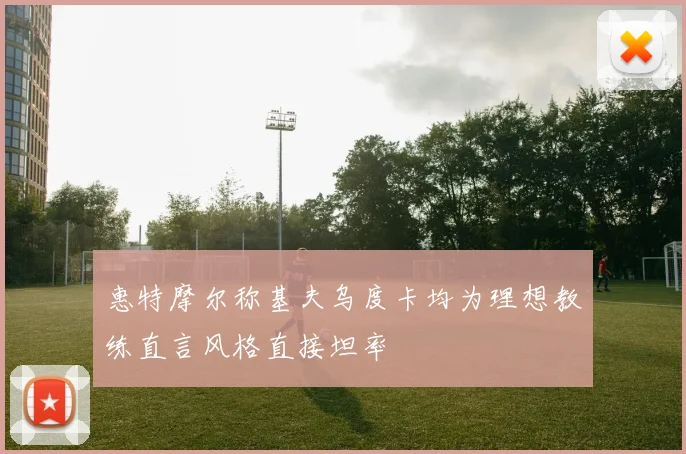 惠特摩尔称基夫乌度卡均为理想教练直言风格直接坦率