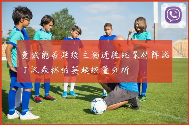 曼城能否延续主场连胜纪录对阵诺丁汉森林的英超较量分析