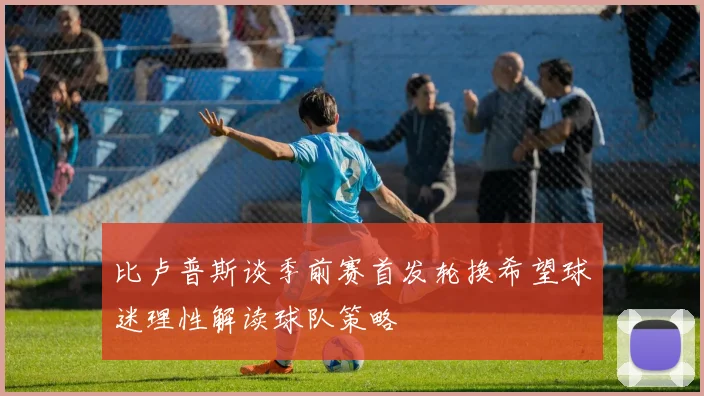 比卢普斯谈季前赛首发轮换希望球迷理性解读球队策略