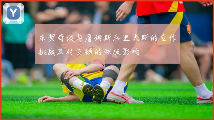 东契奇谈与詹姆斯和里夫斯的合作挑战及对艾顿的积极影响