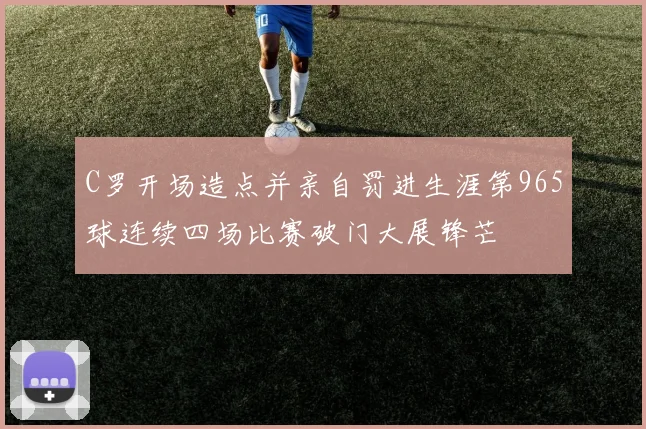 C罗开场造点并亲自罚进生涯第965球连续四场比赛破门大展锋芒