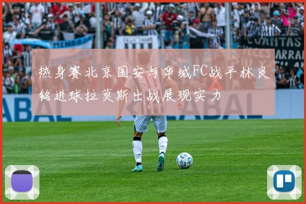热身赛北京国安与华城FC战平林良铭进球拉莫斯出战展现实力