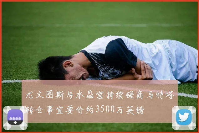 尤文图斯与水晶宫持续磋商马特塔转会事宜要价约3500万英镑