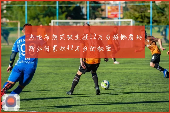 杰伦布朗突破生涯12万分感慨詹姆斯如何累积42万分的秘密