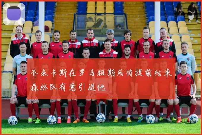 齐米卡斯在罗马租期或将提前结束森林队有意引进他