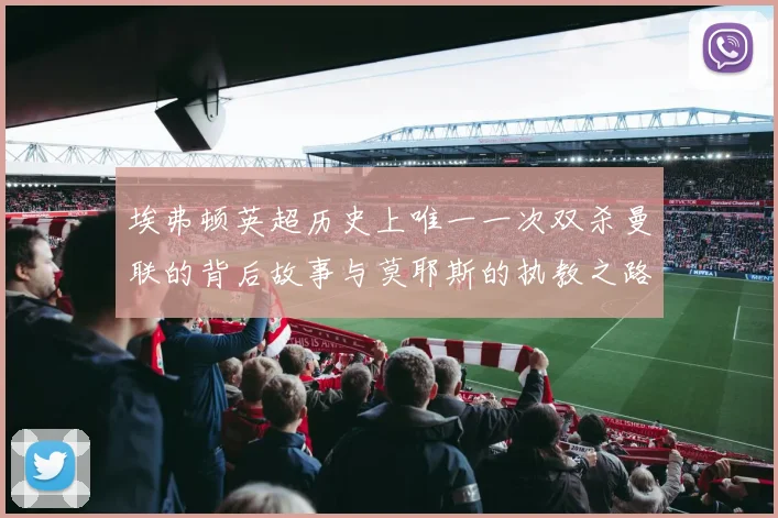 埃弗顿英超历史上唯一一次双杀曼联的背后故事与莫耶斯的执教之路