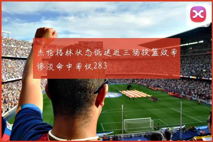 杰伦格林状态低迷近三场投篮效率惨淡命中率仅283
