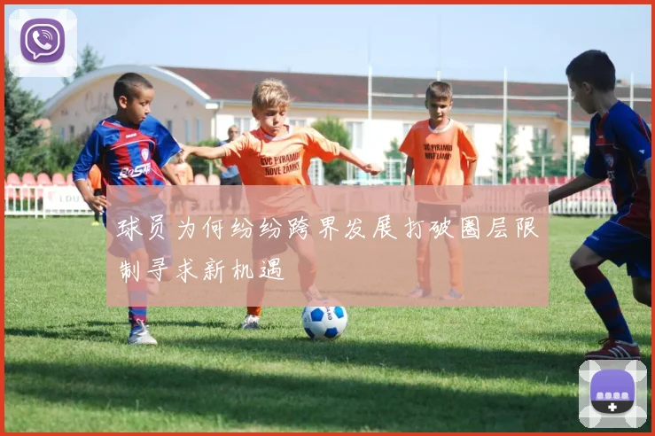 球员为何纷纷跨界发展打破圈层限制寻求新机遇