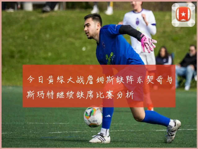 今日黄绿大战詹姆斯缺阵东契奇与斯玛特继续缺席比赛分析