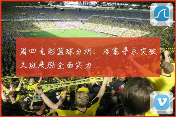 周四竞彩篮球分析：活塞寻求突破文班展现全面实力