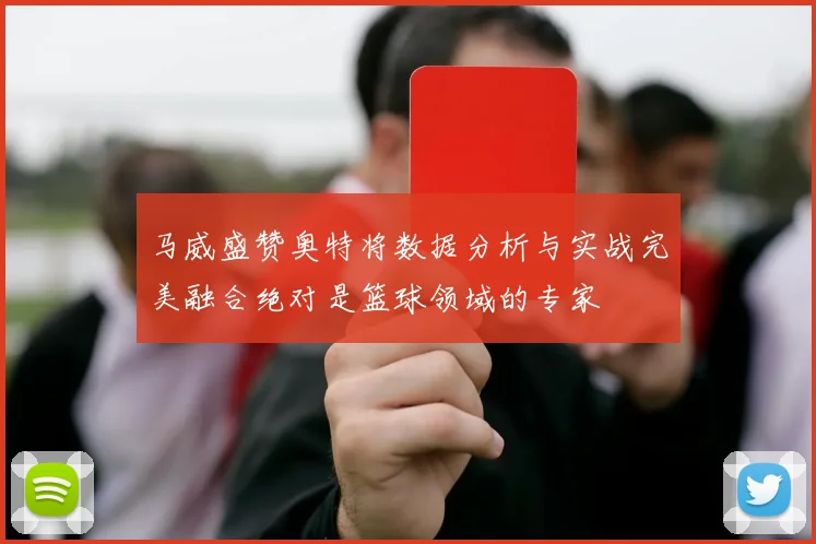 马威盛赞奥特将数据分析与实战完美融合绝对是篮球领域的专家
