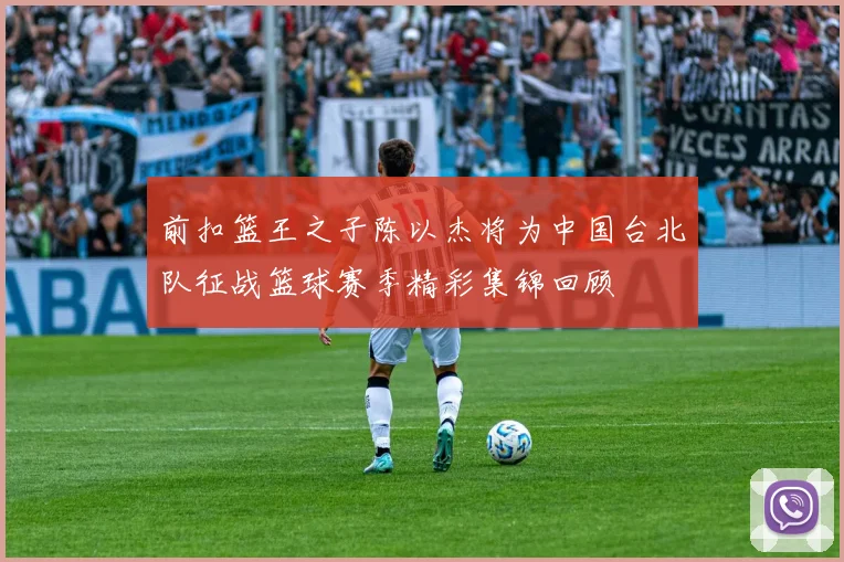 前扣篮王之子陈以杰将为中国台北队征战篮球赛季精彩集锦回顾