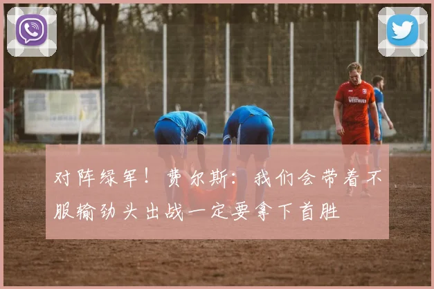 对阵绿军！费尔斯：我们会带着不服输劲头出战一定要拿下首胜