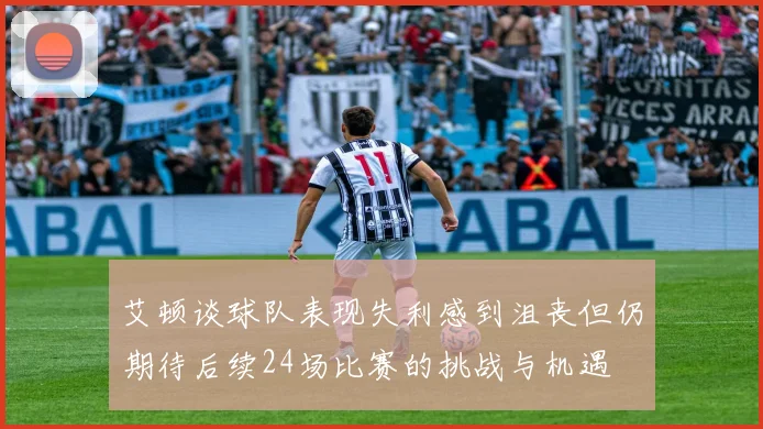 艾顿谈球队表现失利感到沮丧但仍期待后续24场比赛的挑战与机遇